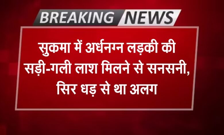 सुकमा में अर्धनग्न लड़की की सड़ी-गली लाश मिलने से सनसनी, सिर धड़ से था अलग