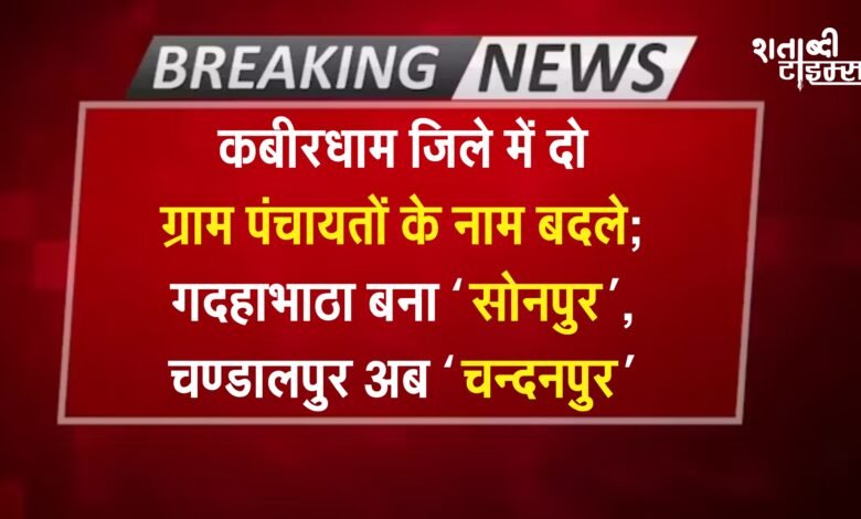 Breaking News: कबीरधाम जिले में दो ग्राम पंचायतों के नाम बदले; गदहाभाठा बना ‘सोनपुर’, चण्डालपुर अब ‘चन्दनपुर’ 10 Breaking News: कबीरधाम जिले में दो ग्राम पंचायतों के नाम बदले; गदहाभाठा बना ‘सोनपुर’, चण्डालपुर अब ‘चन्दनपुर’
